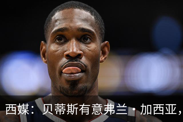 西媒：贝蒂斯有意弗兰·加西亚，正在尝试压低转会成本
